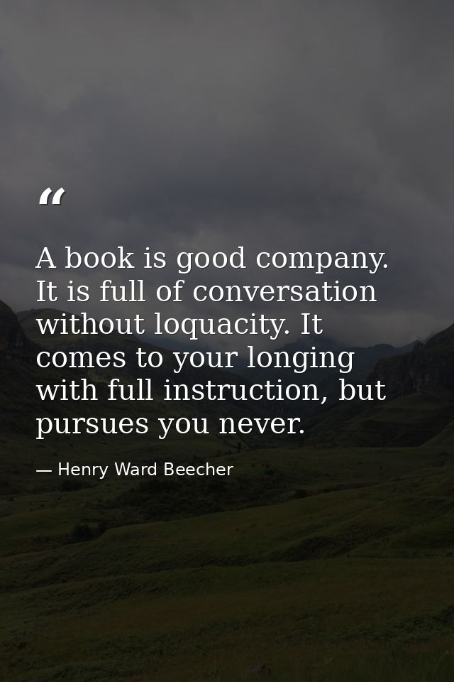 A book is good company. It is full of conversation without loquacity. It comes to your longing with full instruction, bu — Henry Ward Beecher
