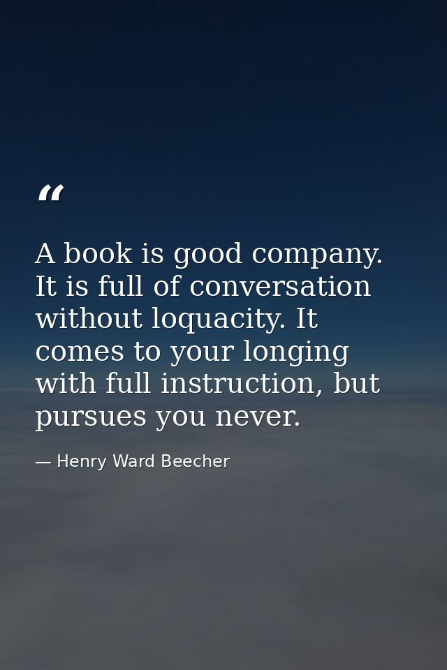 A book is good company. It is full of conversation without loquacity. It comes to your longing with full instruction, bu — Henry Ward Beecher