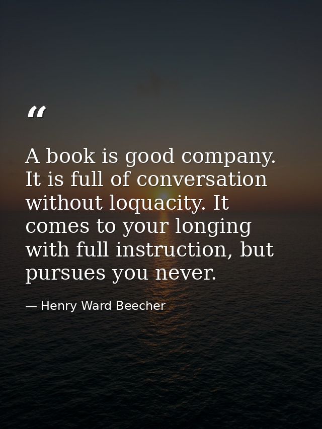 A book is good company. It is full of conversation without loquacity. It comes to your longing with full instruction, bu — Henry Ward Beecher