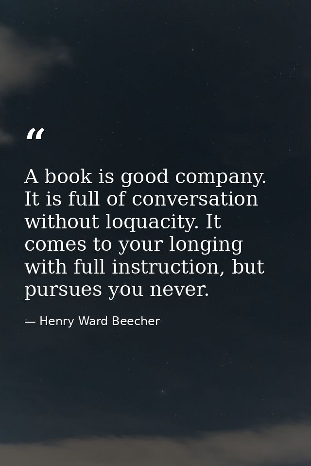A book is good company. It is full of conversation without loquacity. It comes to your longing with full instruction, bu — Henry Ward Beecher