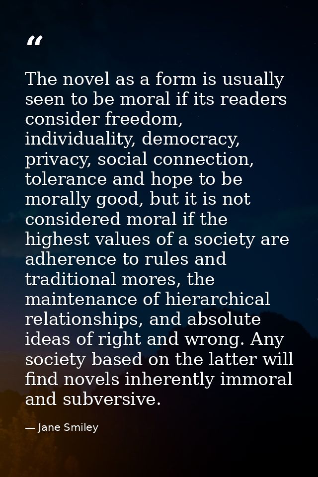 The novel as a form is usually seen to be moral if its readers consider freedom, individuality, democracy, privacy, soci — Jane Smiley