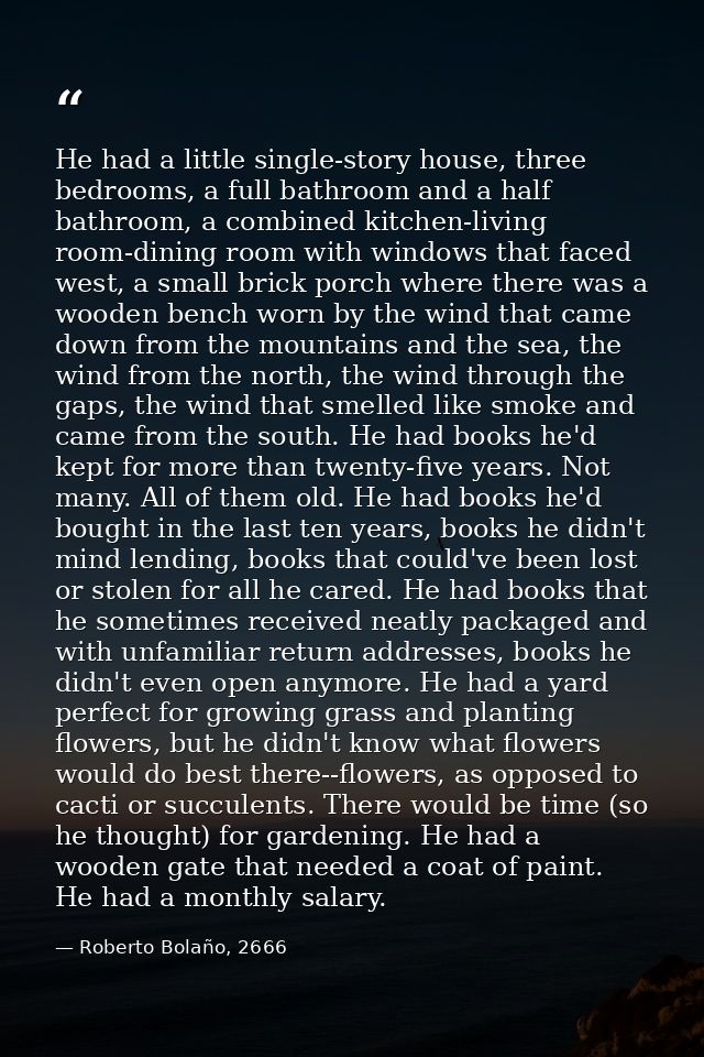 He had a little single-story house, three bedrooms, a full bathroom and a half bathroom, a combined kitchen-living room- — Roberto Bolaño, 2666