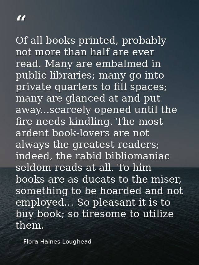Of all books printed, probably not more than half are ever read. Many are embalmed in public libraries; many go into pri — Flora Haines Loughead