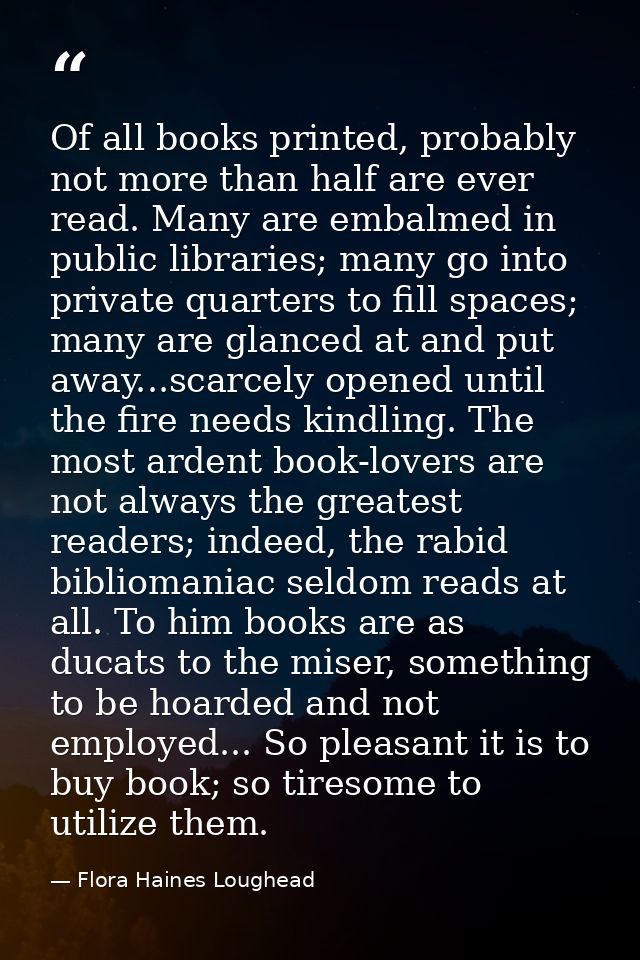 Of all books printed, probably not more than half are ever read. Many are embalmed in public libraries; many go into pri — Flora Haines Loughead
