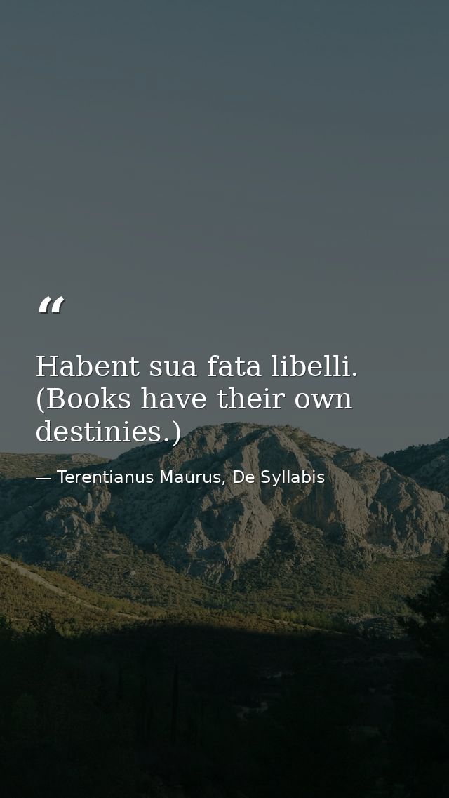 Habent sua fata libelli. (Books have their own destinies.) — Terentianus Maurus, De Syllabis