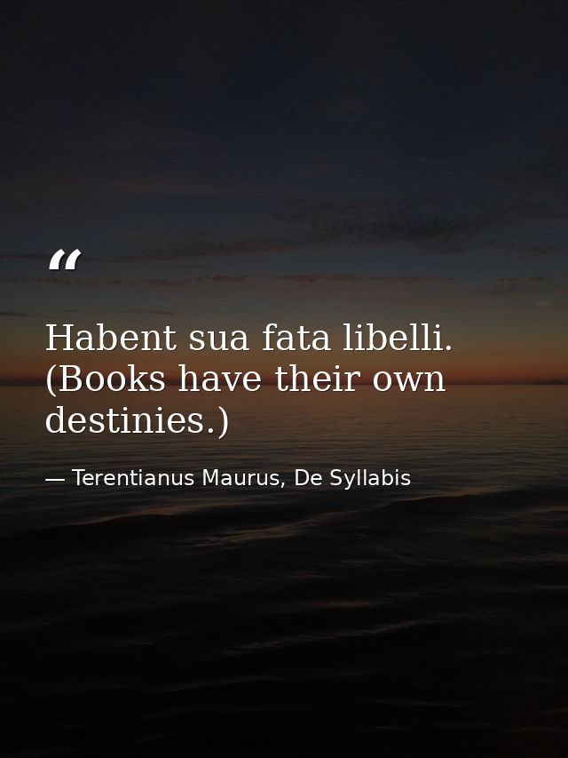 Habent sua fata libelli. (Books have their own destinies.) — Terentianus Maurus, De Syllabis
