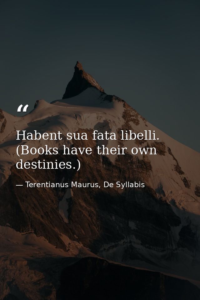 Habent sua fata libelli. (Books have their own destinies.) — Terentianus Maurus, De Syllabis