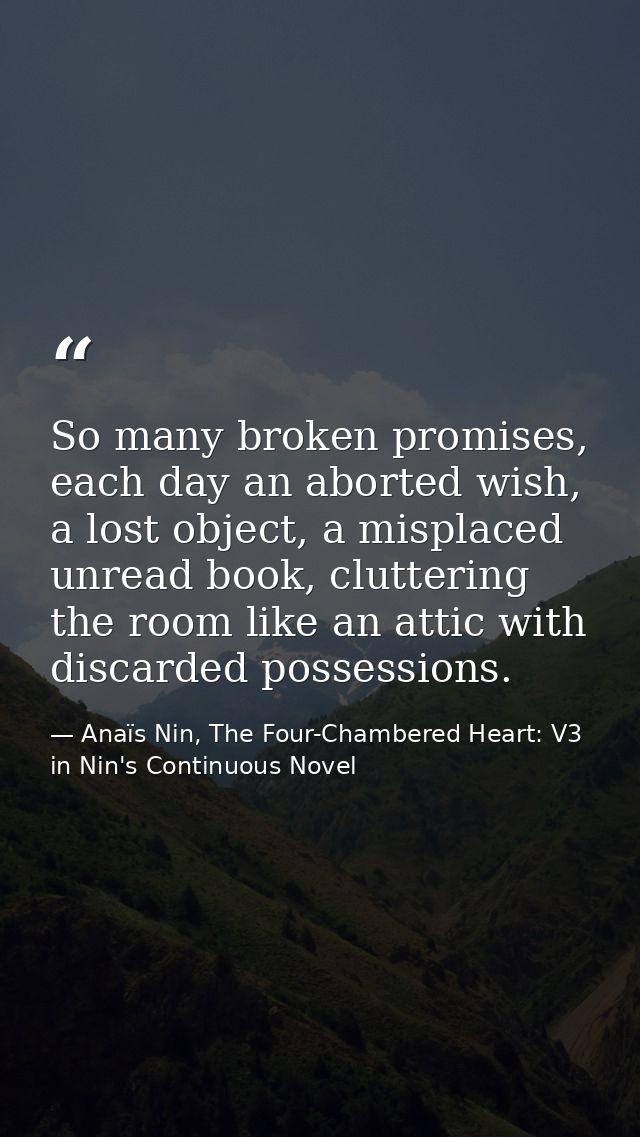 So many broken promises, each day an aborted wish, a lost object, a misplaced unread book, cluttering the room like an a — Anaïs Nin, The Four-Chambered Heart: V3 in Nin's Continuous Novel