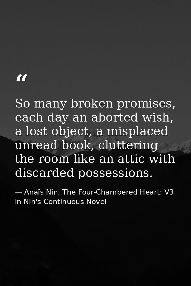 So many broken promises, each day an aborted wish, a lost object, a misplaced unread book, cluttering the room like an a — Anaïs Nin, The Four-Chambered Heart: V3 in Nin's Continuous Novel