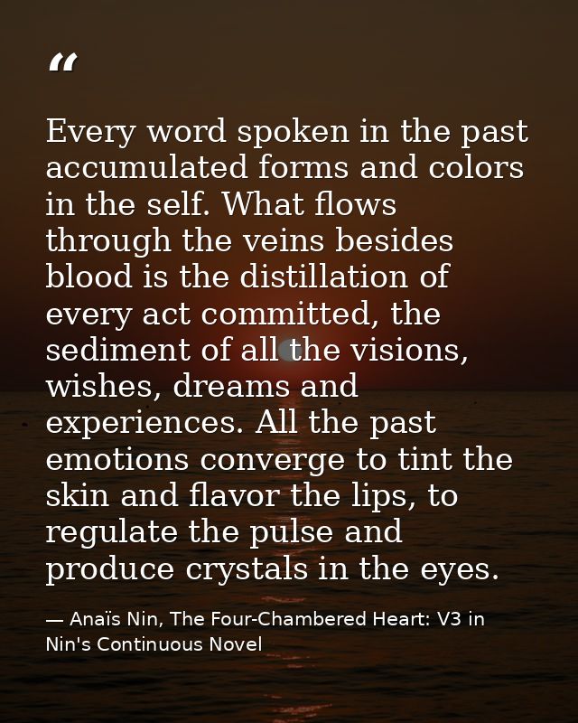 Every word spoken in the past accumulated forms and colors in the self. What flows through the veins besides blood is th — Anaïs Nin, The Four-Chambered Heart: V3 in Nin's Continuous Novel