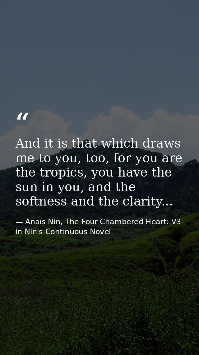 And it is that which draws me to you, too, for you are the tropics, you have the sun in you, and the softness and the cl — Anaïs Nin, The Four-Chambered Heart: V3 in Nin's Continuous Novel