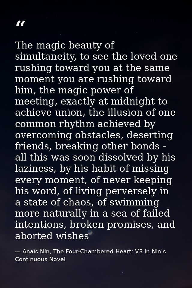 The magic beauty of simultaneity, to see the loved one rushing toward you at the same moment you are rushing toward him, — Anaïs Nin, The Four-Chambered Heart: V3 in Nin's Continuous Novel