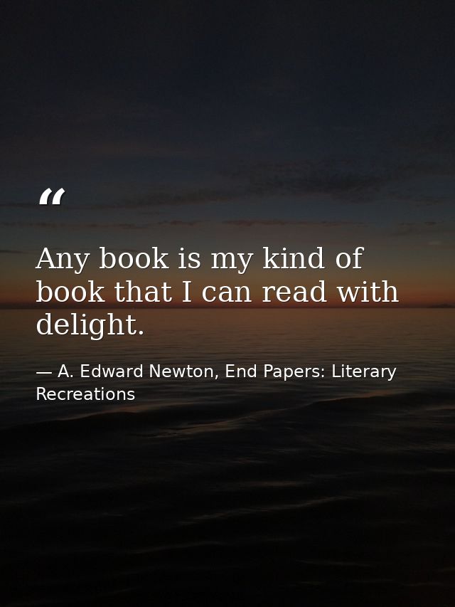 Any book is my kind of book that I can read with delight. — A. Edward Newton, End Papers: Literary Recreations