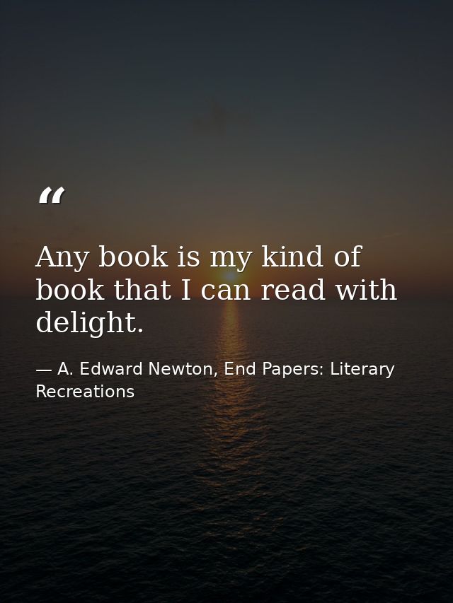 Any book is my kind of book that I can read with delight. — A. Edward Newton, End Papers: Literary Recreations