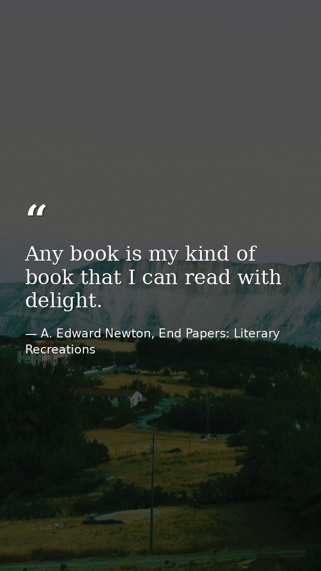 Any book is my kind of book that I can read with delight. — A. Edward Newton, End Papers: Literary Recreations