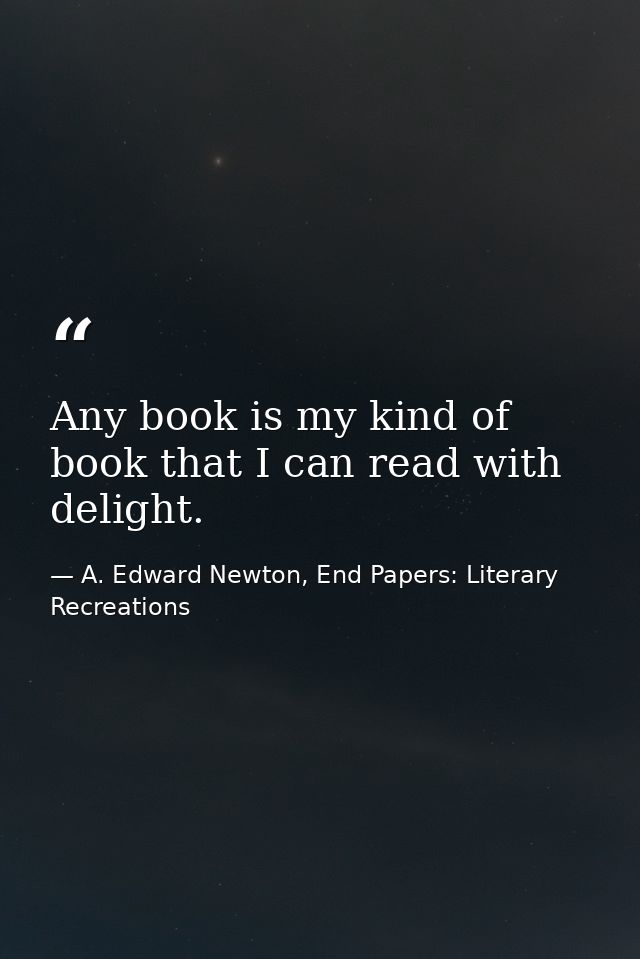 Any book is my kind of book that I can read with delight. — A. Edward Newton, End Papers: Literary Recreations