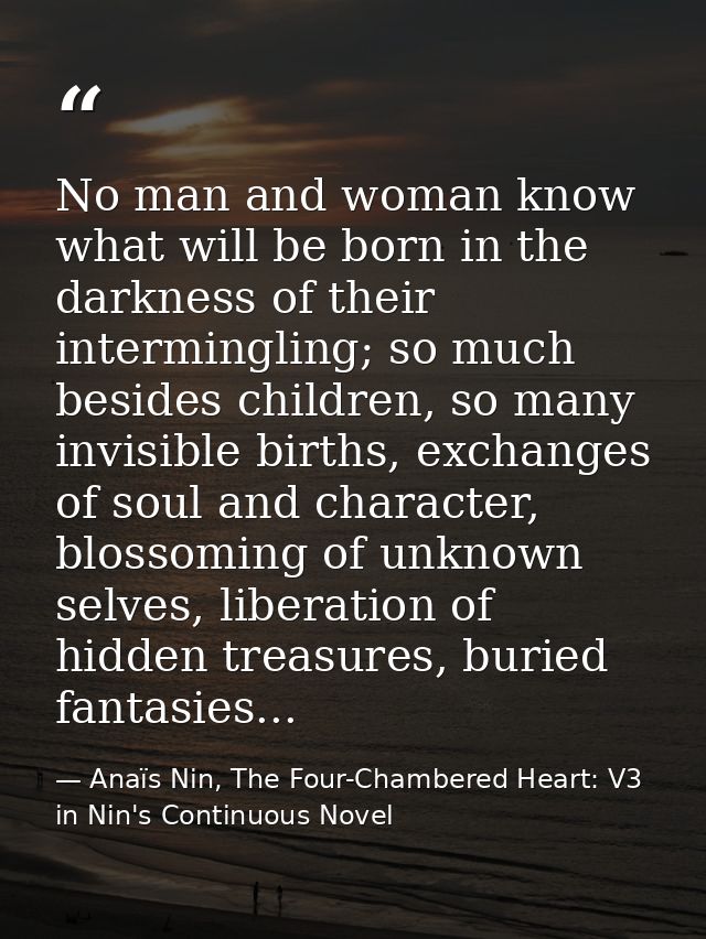 No man and woman know what will be born in the darkness of their intermingling; so much besides children, so many invisi — Anaïs Nin, The Four-Chambered Heart: V3 in Nin's Continuous Novel