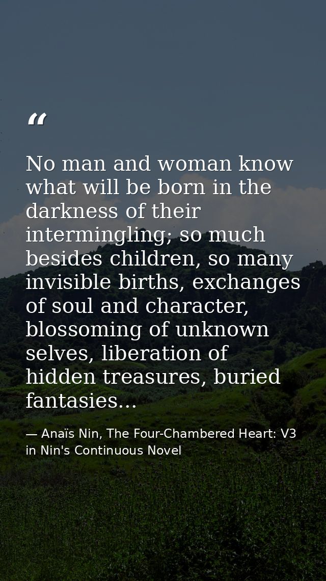 No man and woman know what will be born in the darkness of their intermingling; so much besides children, so many invisi — Anaïs Nin, The Four-Chambered Heart: V3 in Nin's Continuous Novel