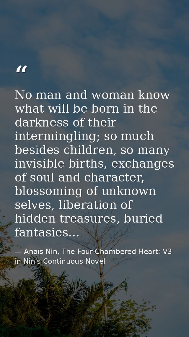 No man and woman know what will be born in the darkness of their intermingling; so much besides children, so many invisi — Anaïs Nin, The Four-Chambered Heart: V3 in Nin's Continuous Novel