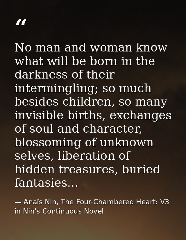 No man and woman know what will be born in the darkness of their intermingling; so much besides children, so many invisi — Anaïs Nin, The Four-Chambered Heart: V3 in Nin's Continuous Novel