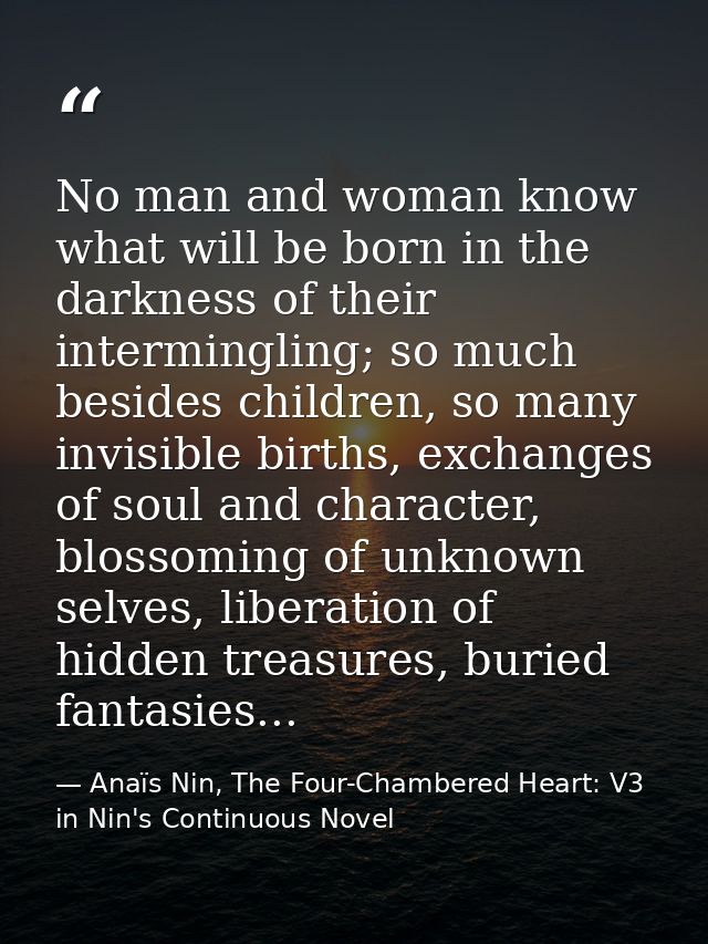 No man and woman know what will be born in the darkness of their intermingling; so much besides children, so many invisi — Anaïs Nin, The Four-Chambered Heart: V3 in Nin's Continuous Novel