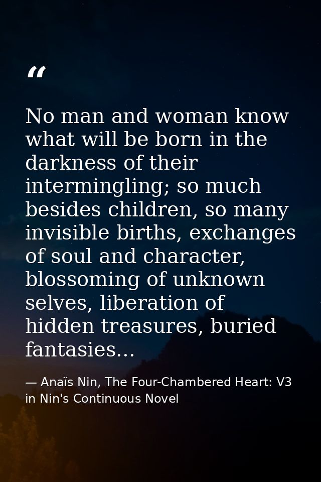 No man and woman know what will be born in the darkness of their intermingling; so much besides children, so many invisi — Anaïs Nin, The Four-Chambered Heart: V3 in Nin's Continuous Novel