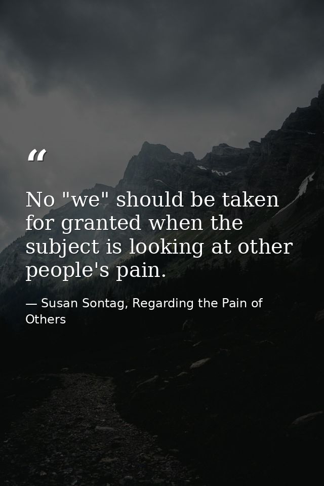 No "we" should be taken for granted when the subject is looking at other people's pain. — Susan Sontag, Regarding the Pain of Others