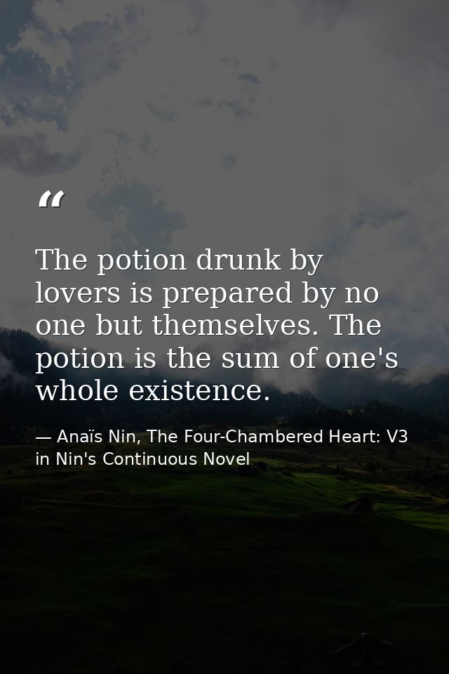 The potion drunk by lovers is prepared by no one but themselves. The potion is the sum of one's whole existence. — Anaïs Nin, The Four-Chambered Heart: V3 in Nin's Continuous Novel