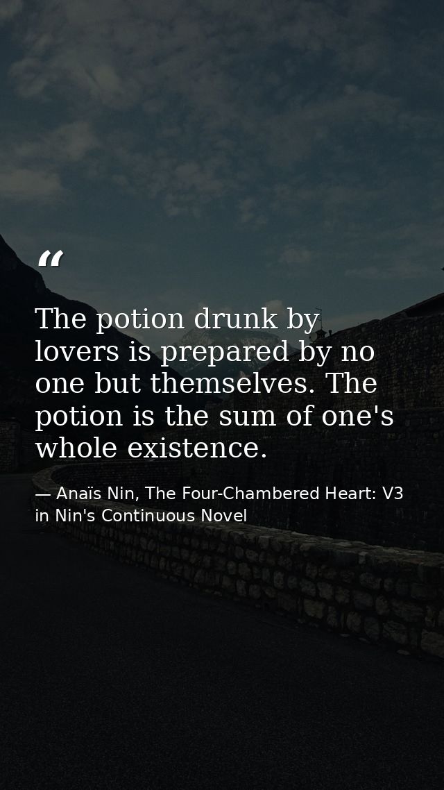 The potion drunk by lovers is prepared by no one but themselves. The potion is the sum of one's whole existence. — Anaïs Nin, The Four-Chambered Heart: V3 in Nin's Continuous Novel