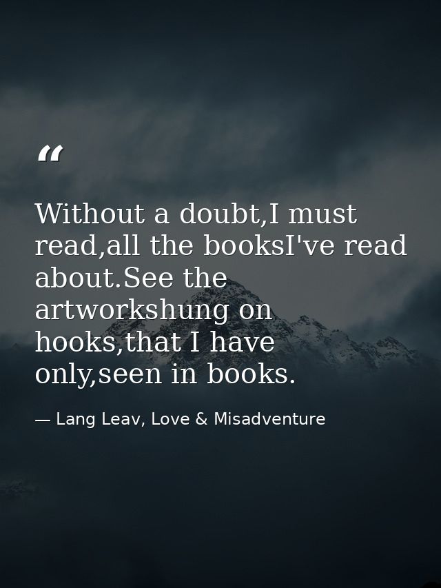 Without a doubt,I must read,all the booksI've read about.See the artworkshung on hooks,that I have only,seen in books. — Lang Leav, Love & Misadventure