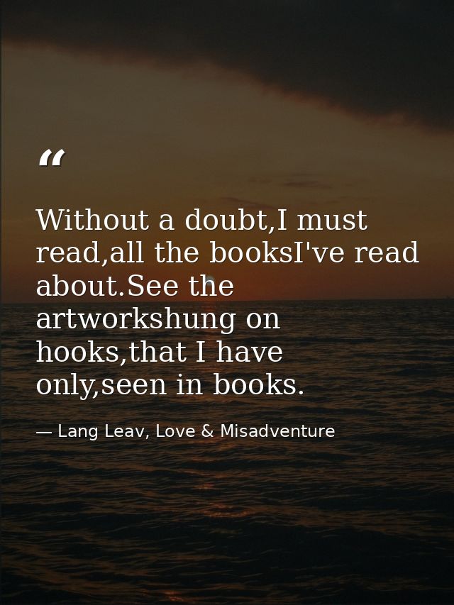 Without a doubt,I must read,all the booksI've read about.See the artworkshung on hooks,that I have only,seen in books. — Lang Leav, Love & Misadventure