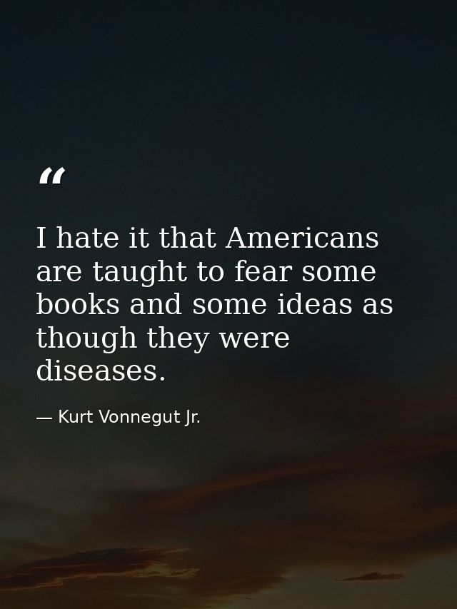 I hate it that Americans are taught to fear some books and some ideas as though they were diseases. — Kurt Vonnegut Jr.