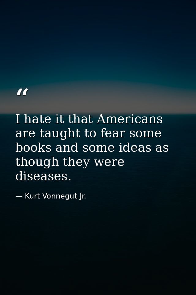 I hate it that Americans are taught to fear some books and some ideas as though they were diseases. — Kurt Vonnegut Jr.