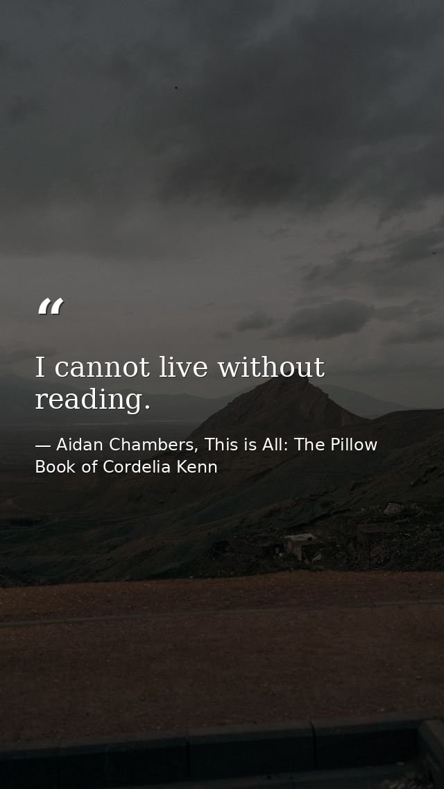 I cannot live without reading. — Aidan Chambers, This is All: The Pillow Book of Cordelia Kenn