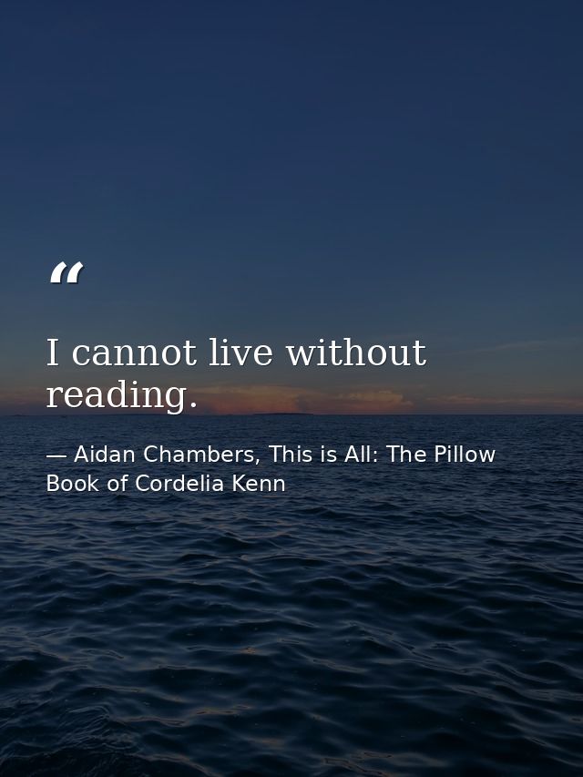 I cannot live without reading. — Aidan Chambers, This is All: The Pillow Book of Cordelia Kenn