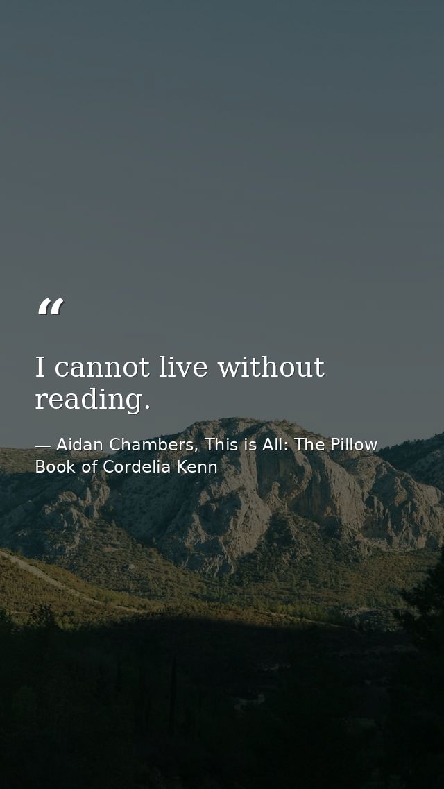 I cannot live without reading. — Aidan Chambers, This is All: The Pillow Book of Cordelia Kenn