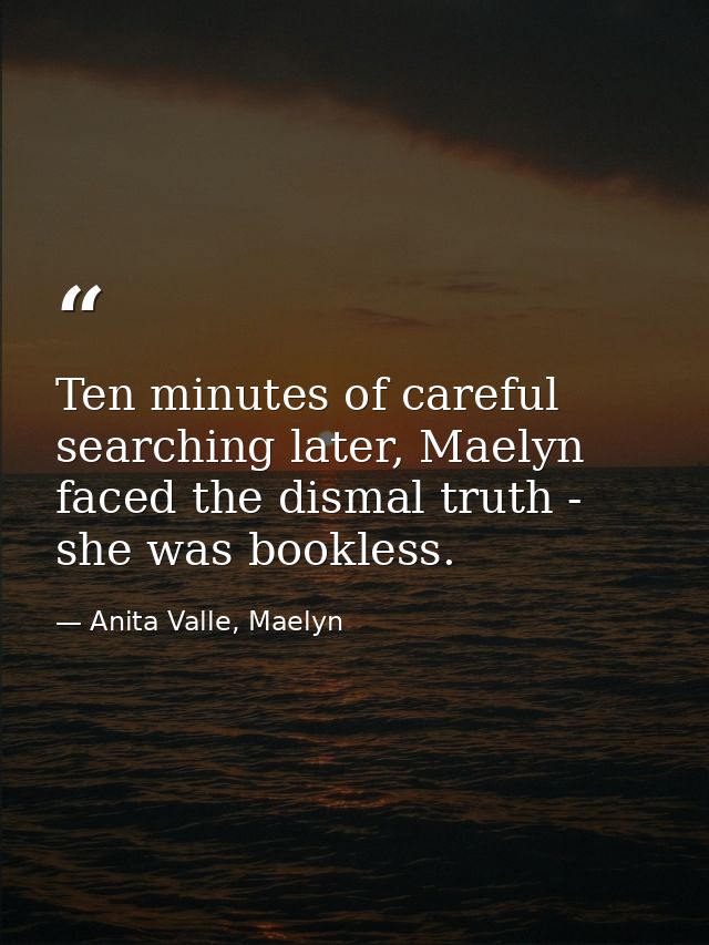 Ten minutes of careful searching later, Maelyn faced the dismal truth - she was bookless. — Anita Valle, Maelyn