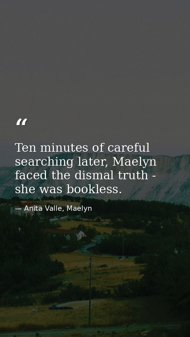 Ten minutes of careful searching later, Maelyn faced the dismal truth - she was bookless. — Anita Valle, Maelyn