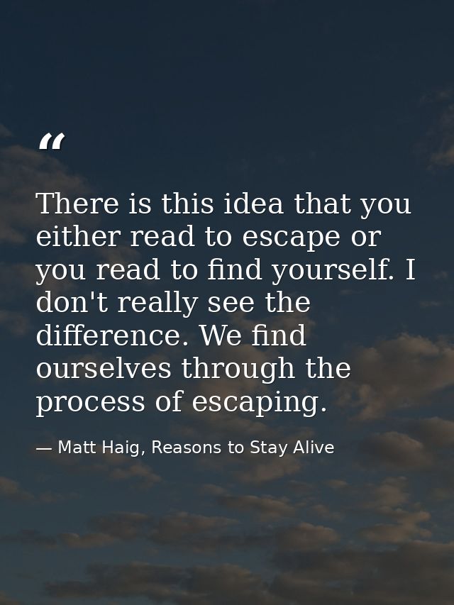 There is this idea that you either read to escape or you read to find yourself. I don't really see the difference. We fi — Matt Haig, Reasons to Stay Alive