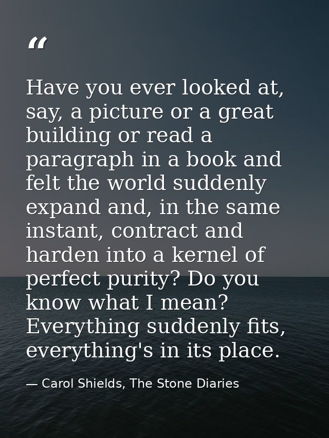 Have you ever looked at, say, a picture or a great building or read a paragraph in a book and felt the world suddenly ex — Carol Shields, The Stone Diaries
