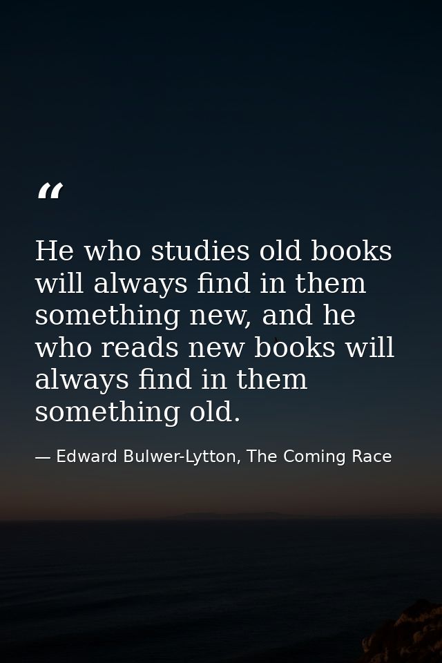 He who studies old books will always find in them something new, and he who reads new books will always find in them som — Edward Bulwer-Lytton, The Coming Race