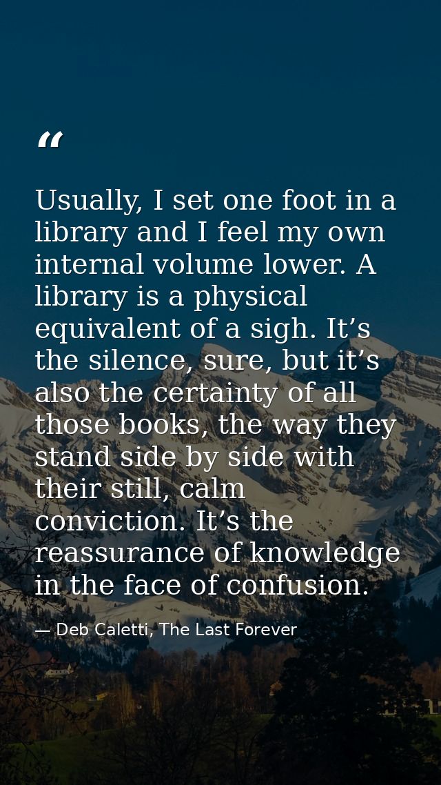 Usually, I set one foot in a library and I feel my own internal volume lower. A library is a physical equivalent of a si — Deb Caletti, The Last Forever