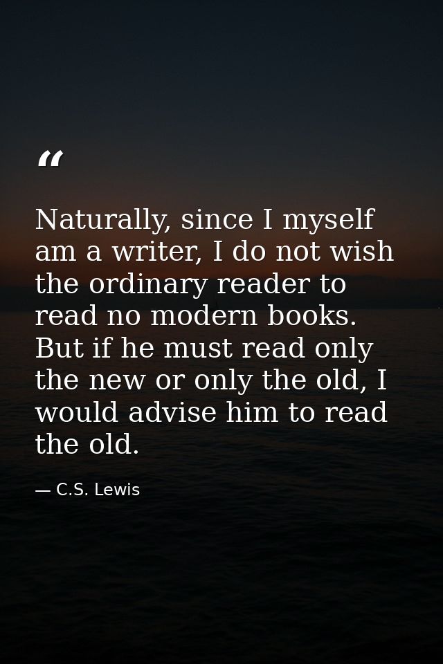 Naturally, since I myself am a writer, I do not wish the ordinary reader to read no modern books. But if he must read on — C.S. Lewis