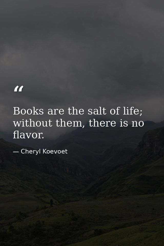 Books are the salt of life; without them, there is no flavor. — Cheryl Koevoet