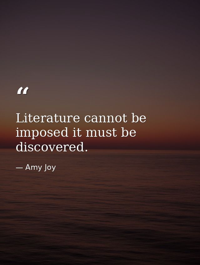 Literature cannot be imposed it must be discovered. — Amy Joy