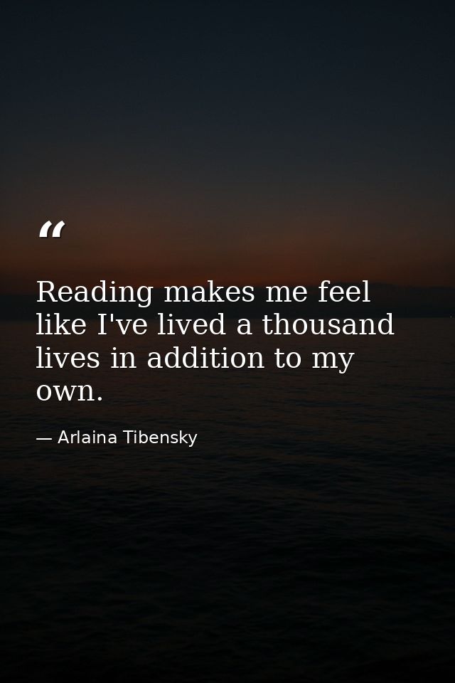 Reading makes me feel like I've lived a thousand lives in addition to my own. — Arlaina Tibensky