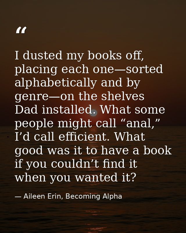 I dusted my books off, placing each one—sorted alphabetically and by genre—on the shelves Dad installed. What some peopl — Aileen Erin, Becoming Alpha