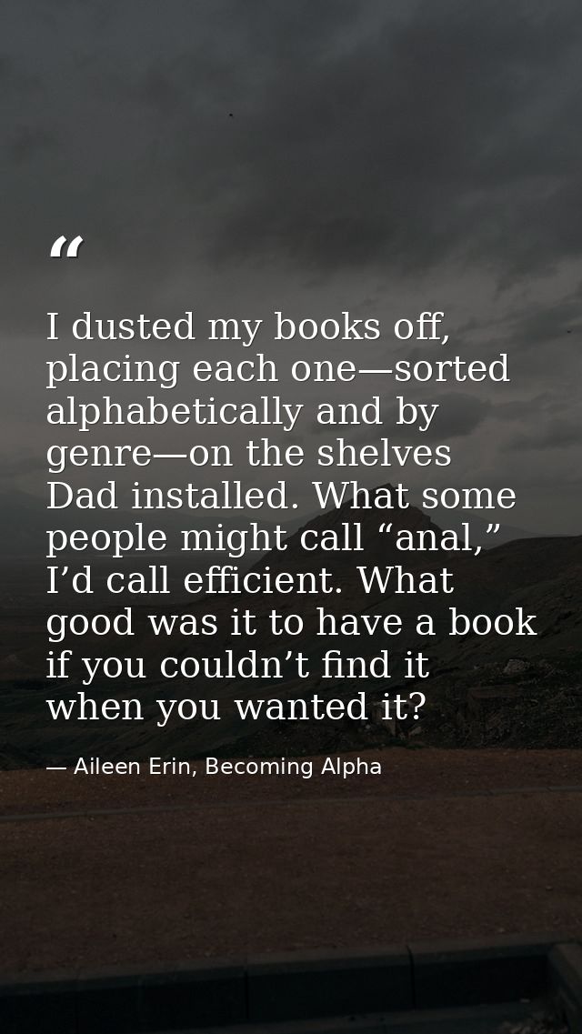 I dusted my books off, placing each one—sorted alphabetically and by genre—on the shelves Dad installed. What some peopl — Aileen Erin, Becoming Alpha