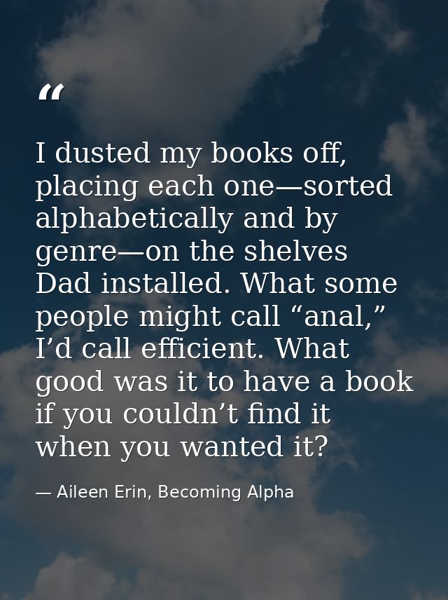 I dusted my books off, placing each one—sorted alphabetically and by genre—on the shelves Dad installed. What some peopl — Aileen Erin, Becoming Alpha