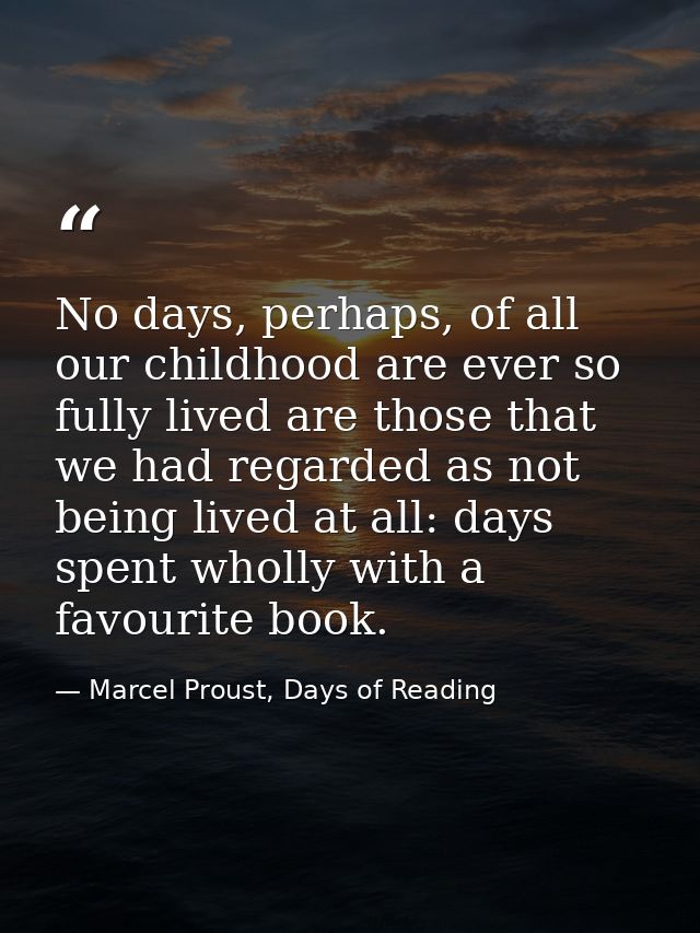 No days, perhaps, of all our childhood are ever so fully lived are those that we had regarded as not being lived at all: — Marcel Proust, Days of Reading